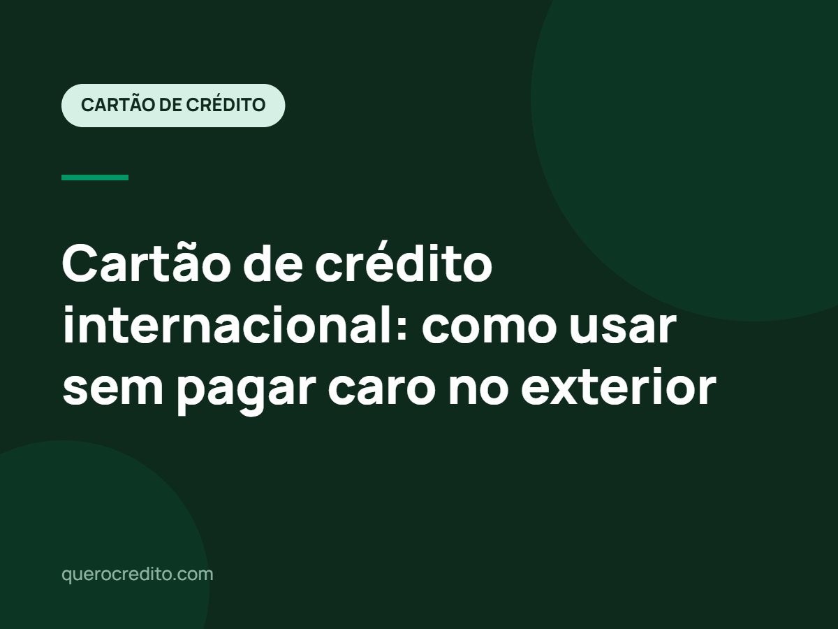Cartão de crédito internacional: como usar sem pagar caro no exterior