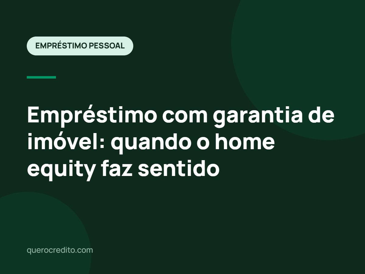 Empréstimo com garantia de imóvel: quando o home equity faz sentido